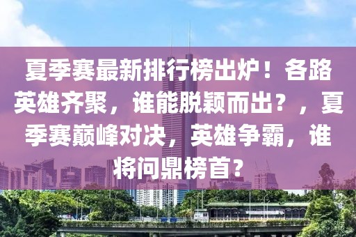 夏季賽最新排行榜出爐！各路英雄齊聚，誰能脫穎而出？，夏季賽巔峰對決，英雄爭霸，誰將問鼎榜首？