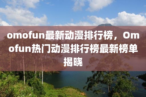 omofun最新動(dòng)漫排行榜，Omofun熱門動(dòng)漫排行榜最新榜單揭曉