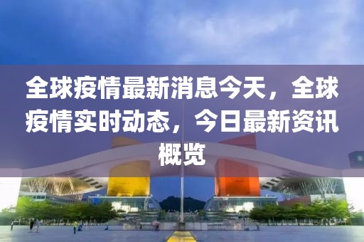 全球疫情最新消息今天，全球疫情實(shí)時(shí)動(dòng)態(tài)，今日最新資訊概覽