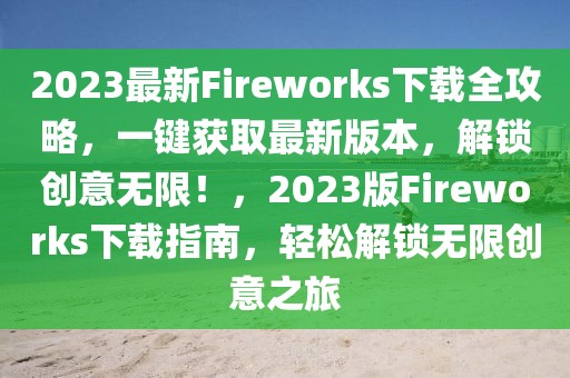 2023最新Fireworks下載全攻略，一鍵獲取最新版本，解鎖創(chuàng)意無限！，2023版Fireworks下載指南，輕松解鎖無限創(chuàng)意之旅