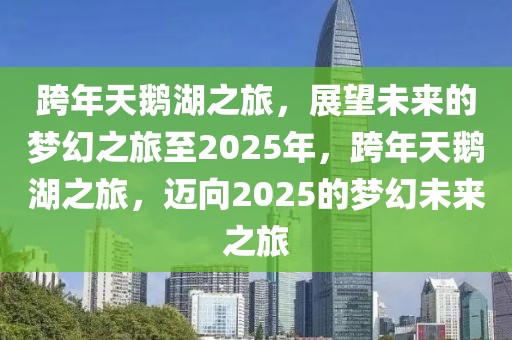跨年天鵝湖之旅，展望未來(lái)的夢(mèng)幻之旅至2025年，跨年天鵝湖之旅，邁向2025的夢(mèng)幻未來(lái)之旅