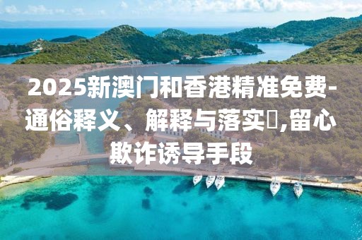 2025新澳門和香港精準(zhǔn)免費(fèi)-通俗釋義、解釋與落實(shí)?,留心欺詐誘導(dǎo)手段