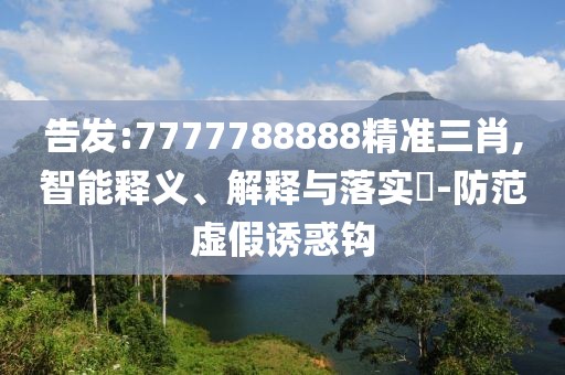 告發(fā):7777788888精準(zhǔn)三肖,智能釋義、解釋與落實(shí)?-防范虛假誘惑鉤