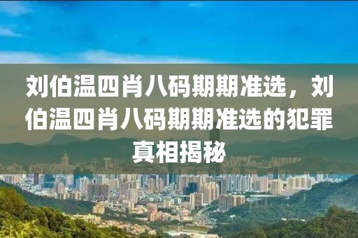 劉伯溫四肖八碼期期準(zhǔn)選，劉伯溫四肖八碼期期準(zhǔn)選的犯罪真相揭秘