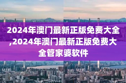 2024年澳門最新正版免費(fèi)大全,2024年澳門最新正版免費(fèi)大全管家婆軟件