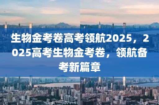 生物金考卷高考領(lǐng)航2025，2025高考生物金考卷，領(lǐng)航備考新篇章