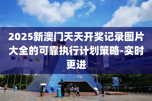 2025新澳門天天開獎(jiǎng)記錄圖片大全的可靠執(zhí)行計(jì)劃策略-實(shí)時(shí)更進(jìn)