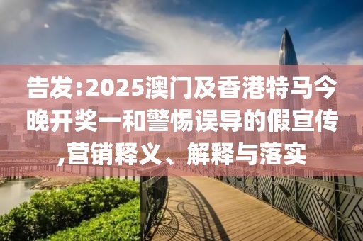 告發(fā):2025澳門及香港特馬今晚開獎(jiǎng)一和警惕誤導(dǎo)的假宣傳,營(yíng)銷釋義、解釋與落實(shí)