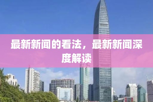 最新新聞的看法，最新新聞深度解讀