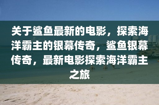 關(guān)于鯊魚最新的電影，探索海洋霸主的銀幕傳奇，鯊魚銀幕傳奇，最新電影探索海洋霸主之旅