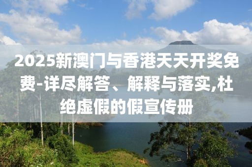 2025新澳門與香港天天開獎免費-詳盡解答、解釋與落實,杜絕虛假的假宣傳冊