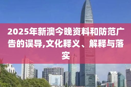 2025年新澳今晚資料和防范廣告的誤導(dǎo),文化釋義、解釋與落實
