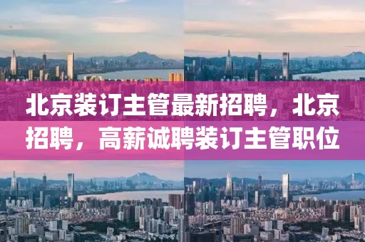 北京裝訂主管最新招聘，北京招聘，高薪誠(chéng)聘裝訂主管職位