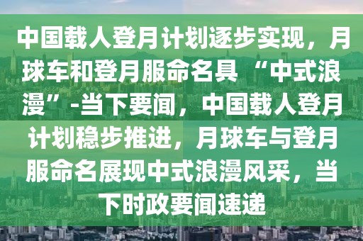中國(guó)載人登月計(jì)劃逐步實(shí)現(xiàn)，月球車和登月服命名具 “中式浪漫”-當(dāng)下要聞，中國(guó)載人登月計(jì)劃穩(wěn)步推進(jìn)，月球車與登月服命名展現(xiàn)中式浪漫風(fēng)采，當(dāng)下時(shí)政要聞速遞