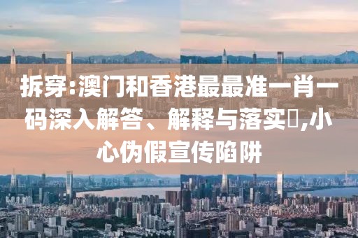 拆穿:澳門和香港最最準一肖一碼深入解答、解釋與落實?,小心偽假宣傳陷阱