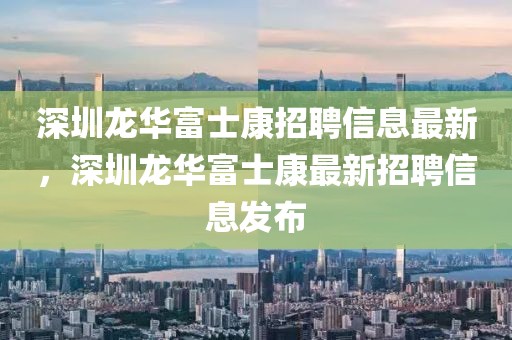 深圳龍華富士康招聘信息最新，深圳龍華富士康最新招聘信息發(fā)布