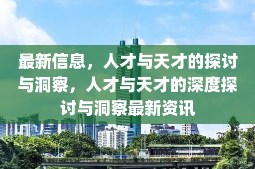 最新信息，人才與天才的探討與洞察，人才與天才的深度探討與洞察最新資訊