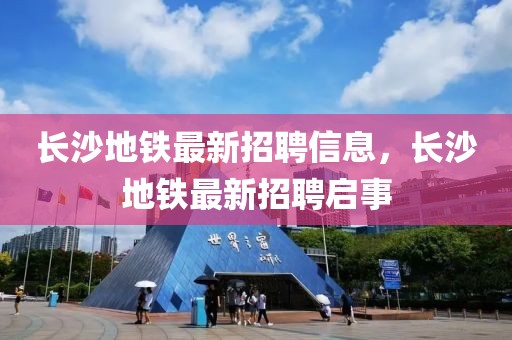 長沙地鐵最新招聘信息，長沙地鐵最新招聘啟事