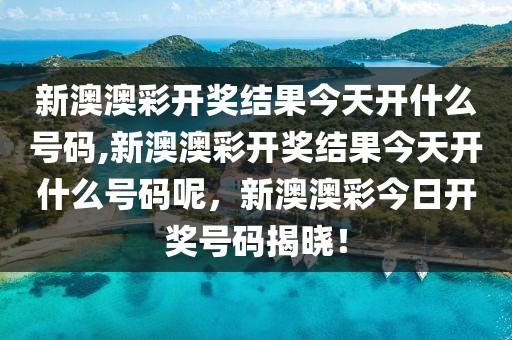 新澳澳彩開獎(jiǎng)結(jié)果今天開什么號碼,新澳澳彩開獎(jiǎng)結(jié)果今天開什么號碼呢，新澳澳彩今日開獎(jiǎng)號碼揭曉！