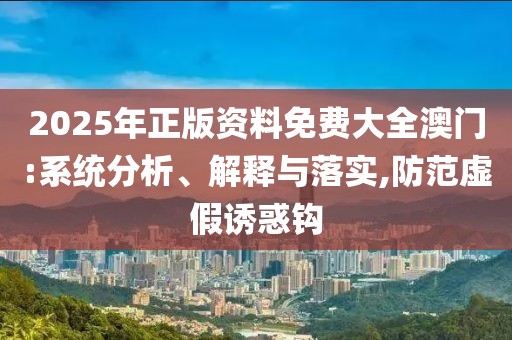 2025年正版資料免費(fèi)大全澳門:系統(tǒng)分析、解釋與落實(shí),防范虛假誘惑鉤