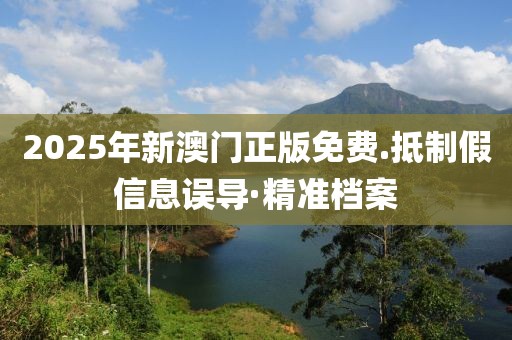 2025年新澳門正版免費.抵制假信息誤導(dǎo)·精準(zhǔn)檔案