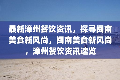 最新漳州餐飲資訊，探尋閩南美食新風尚，閩南美食新風尚，漳州餐飲資訊速覽