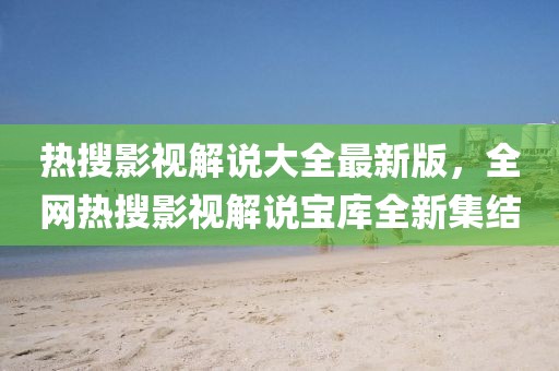 熱搜影視解說(shuō)大全最新版，全網(wǎng)熱搜影視解說(shuō)寶庫(kù)全新集結(jié)