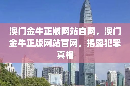 澳門金牛正版網(wǎng)站官網(wǎng)，澳門金牛正版網(wǎng)站官網(wǎng)，揭露犯罪真相