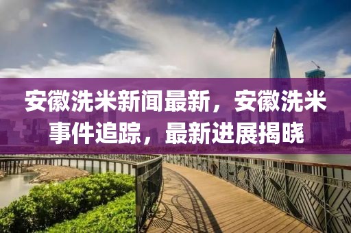 安徽洗米新聞最新，安徽洗米事件追蹤，最新進(jìn)展揭曉