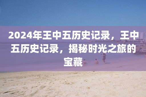 2024年王中五歷史記錄，王中五歷史記錄，揭秘時光之旅的寶藏