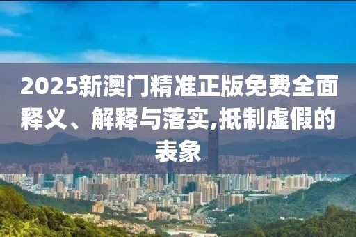 2025新澳門精準(zhǔn)正版免費(fèi)全面釋義、解釋與落實(shí),抵制虛假的表象