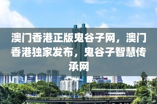 澳門香港正版鬼谷子網(wǎng)，澳門香港獨(dú)家發(fā)布，鬼谷子智慧傳承網(wǎng)