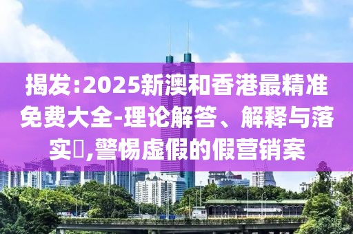 揭發(fā):2025新澳和香港最精準免費大全-理論解答、解釋與落實?,警惕虛假的假營銷案