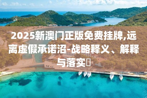 2025新澳門正版免費(fèi)掛牌,遠(yuǎn)離虛假承諾沼-戰(zhàn)略釋義、解釋與落實(shí)?