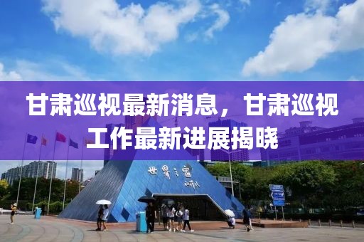 甘肅巡視最新消息，甘肅巡視工作最新進(jìn)展揭曉