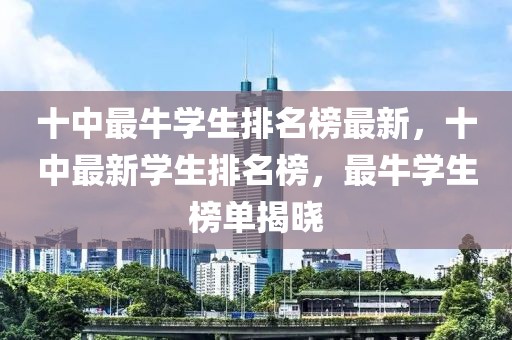 十中最牛學(xué)生排名榜最新，十中最新學(xué)生排名榜，最牛學(xué)生榜單揭曉