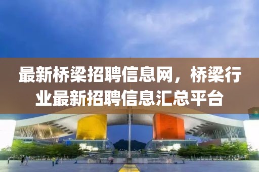 最新橋梁招聘信息網(wǎng)，橋梁行業(yè)最新招聘信息匯總平臺