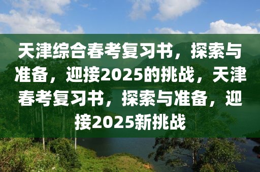 天津綜合春考復(fù)習(xí)書，探索與準(zhǔn)備，迎接2025的挑戰(zhàn)，天津春考復(fù)習(xí)書，探索與準(zhǔn)備，迎接2025新挑戰(zhàn)