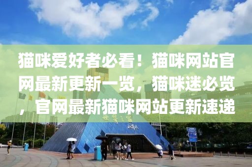 貓咪愛好者必看！貓咪網(wǎng)站官網(wǎng)最新更新一覽，貓咪迷必覽，官網(wǎng)最新貓咪網(wǎng)站更新速遞