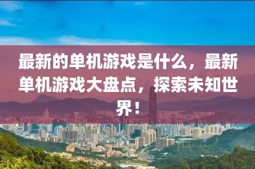最新的單機(jī)游戲是什么，最新單機(jī)游戲大盤(pán)點(diǎn)，探索未知世界！