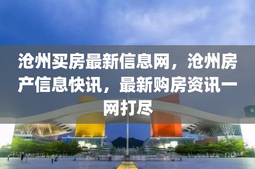 滄州買房最新信息網(wǎng)，滄州房產(chǎn)信息快訊，最新購房資訊一網(wǎng)打盡