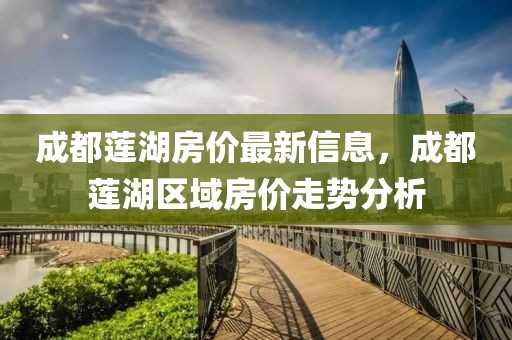 成都蓮湖房?jī)r(jià)最新信息，成都蓮湖區(qū)域房?jī)r(jià)走勢(shì)分析
