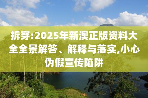 拆穿:2025年新澳正版資料大全全景解答、解釋與落實(shí),小心偽假宣傳陷阱
