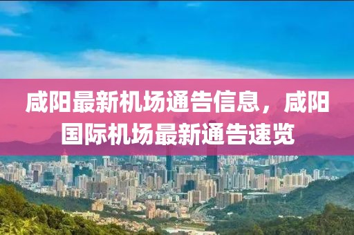 咸陽最新機(jī)場通告信息，咸陽國際機(jī)場最新通告速覽