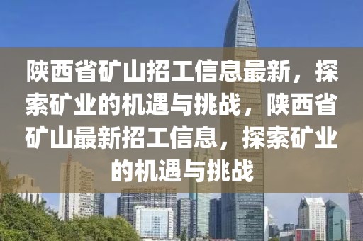 陜西省礦山招工信息最新，探索礦業(yè)的機遇與挑戰(zhàn)，陜西省礦山最新招工信息，探索礦業(yè)的機遇與挑戰(zhàn)