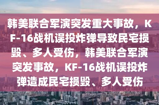 韓美聯(lián)合軍演突發(fā)重大事故，KF-16戰(zhàn)機誤投炸彈導致民宅損毀、多人受傷，韓美聯(lián)合軍演突發(fā)事故，KF-16戰(zhàn)機誤投炸彈造成民宅損毀、多人受傷