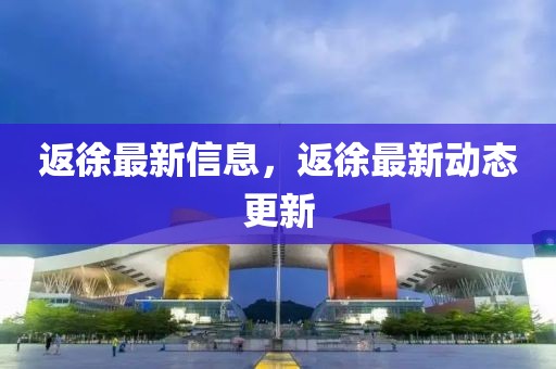 返徐最新信息，返徐最新動(dòng)態(tài)更新