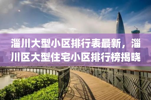 淄川大型小區(qū)排行表最新，淄川區(qū)大型住宅小區(qū)排行榜揭曉