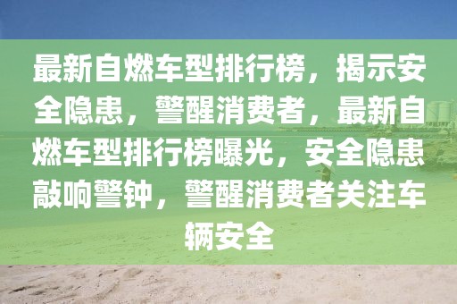 最新自燃車型排行榜，揭示安全隱患，警醒消費者，最新自燃車型排行榜曝光，安全隱患敲響警鐘，警醒消費者關(guān)注車輛安全