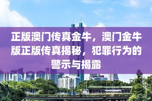 正版澳門(mén)傳真金牛，澳門(mén)金牛版正版?zhèn)髡娼颐?，犯罪行為的警示與揭露